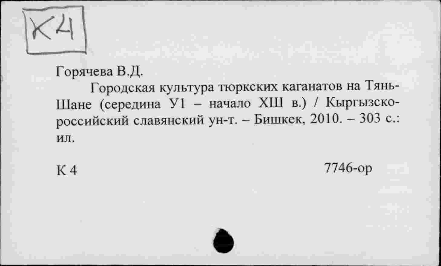 ﻿
Горячева В.Д.
Городская культура тюркских каганатов на Тянь-Шане (середина У1 — начало ХШ в.) / Кыргызско-российский славянский ун-т. - Бишкек, 2010. - 303 с.: ил.
К 4
7746-ор